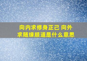 向内求修身正己 向外求随缘顺道是什么意思